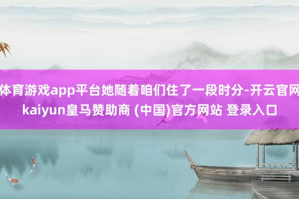 体育游戏app平台她随着咱们住了一段时分-开云官网kaiyun皇马赞助商 (中国)官方网站 登录入口