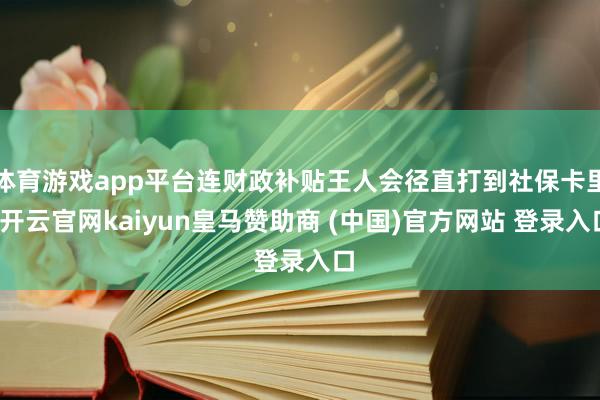 体育游戏app平台连财政补贴王人会径直打到社保卡里-开云官网kaiyun皇马赞助商 (中国)官方网站 登录入口