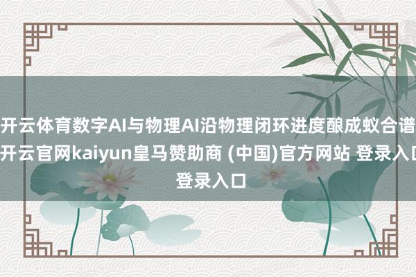 开云体育数字AI与物理AI沿物理闭环进度酿成蚁合谱-开云官网kaiyun皇马赞助商 (中国)官方网站 登录入口
