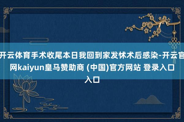 开云体育手术收尾本日我回到家发怵术后感染-开云官网kaiyun皇马赞助商 (中国)官方网站 登录入口