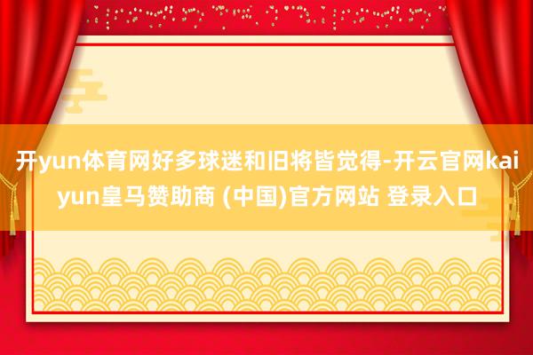 开yun体育网好多球迷和旧将皆觉得-开云官网kaiyun皇马赞助商 (中国)官方网站 登录入口