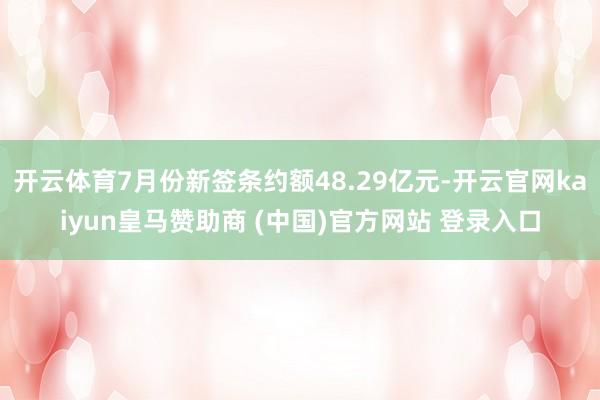 开云体育7月份新签条约额48.29亿元-开云官网kaiyun皇马赞助商 (中国)官方网站 登录入口