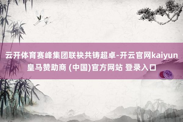 云开体育赛峰集团联袂共铸超卓-开云官网kaiyun皇马赞助商 (中国)官方网站 登录入口