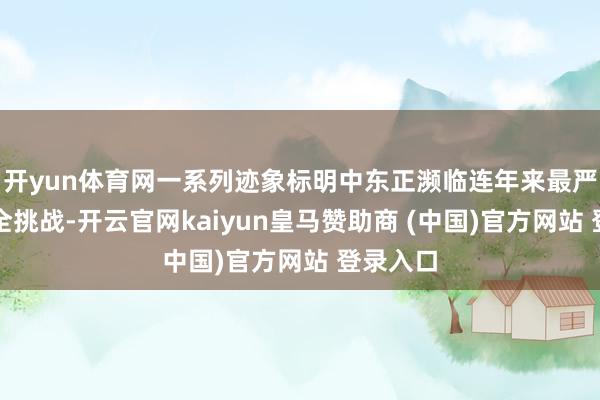 开yun体育网一系列迹象标明中东正濒临连年来最严峻的安全挑战-开云官网kaiyun皇马赞助商 (中国)官方网站 登录入口