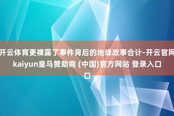 开云体育更裸露了事件背后的地缘政事合计-开云官网kaiyun皇马赞助商 (中国)官方网站 登录入口