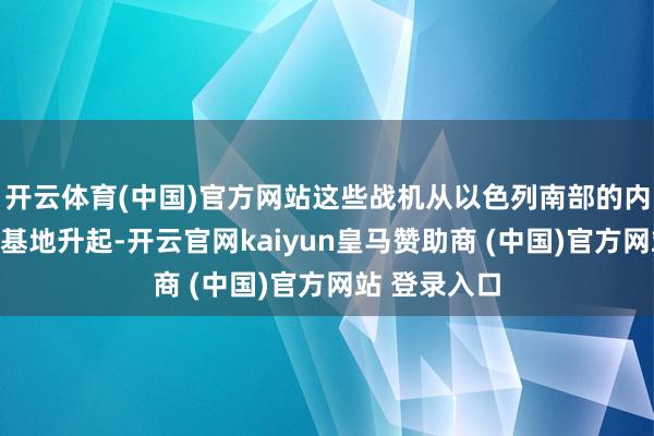 开云体育(中国)官方网站这些战机从以色列南部的内瓦提姆空军基地升起-开云官网kaiyun皇马赞助商 (中国)官方网站 登录入口