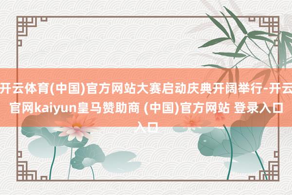 开云体育(中国)官方网站大赛启动庆典开阔举行-开云官网kaiyun皇马赞助商 (中国)官方网站 登录入口
