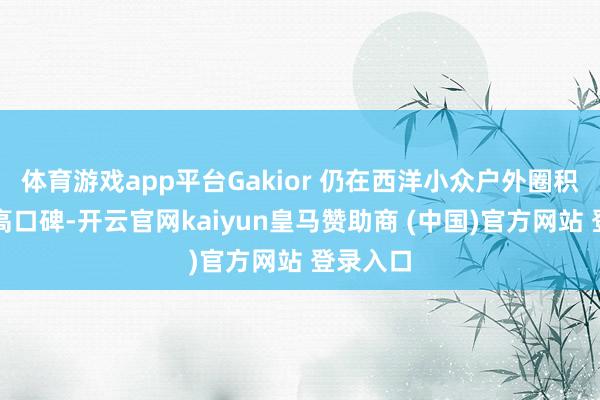 体育游戏app平台Gakior 仍在西洋小众户外圈积聚了极高口碑-开云官网kaiyun皇马赞助商 (中国)官方网站 登录入口