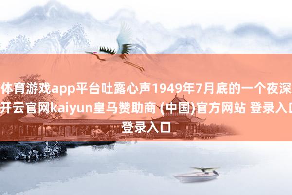 体育游戏app平台吐露心声1949年7月底的一个夜深-开云官网kaiyun皇马赞助商 (中国)官方网站 登录入口