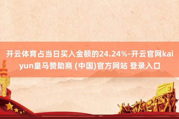 开云体育占当日买入金额的24.24%-开云官网kaiyun皇马赞助商 (中国)官方网站 登录入口