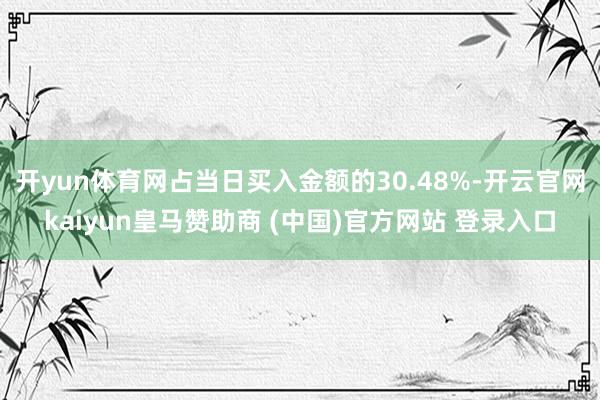 开yun体育网占当日买入金额的30.48%-开云官网kaiyun皇马赞助商 (中国)官方网站 登录入口