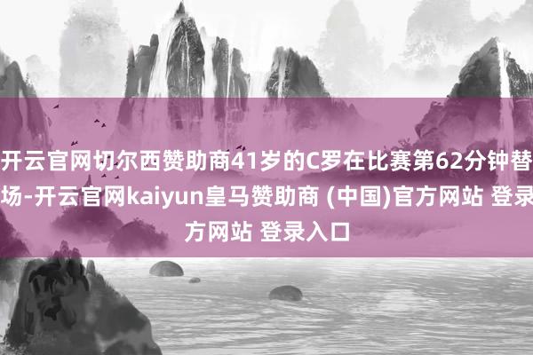 开云官网切尔西赞助商41岁的C罗在比赛第62分钟替补登场-开云官网kaiyun皇马赞助商 (中国)官方网站 登录入口