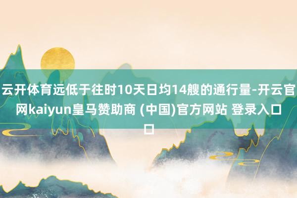 云开体育远低于往时10天日均14艘的通行量-开云官网kaiyun皇马赞助商 (中国)官方网站 登录入口