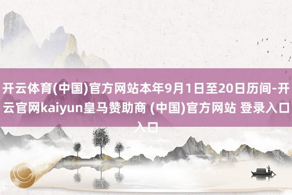 开云体育(中国)官方网站本年9月1日至20日历间-开云官网kaiyun皇马赞助商 (中国)官方网站 登录入口