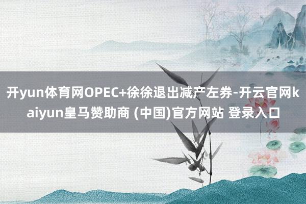 开yun体育网OPEC+徐徐退出减产左券-开云官网kaiyun皇马赞助商 (中国)官方网站 登录入口