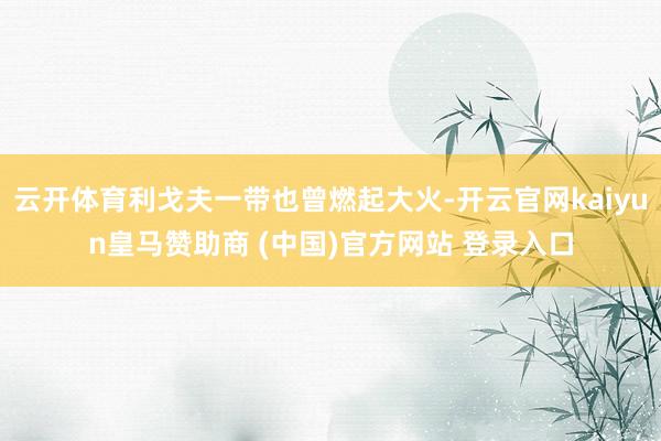云开体育利戈夫一带也曾燃起大火-开云官网kaiyun皇马赞助商 (中国)官方网站 登录入口