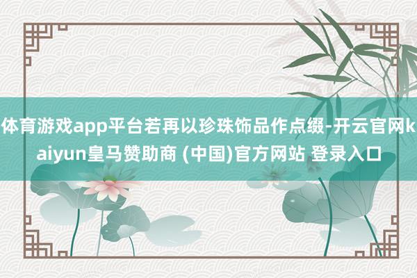 体育游戏app平台若再以珍珠饰品作点缀-开云官网kaiyun皇马赞助商 (中国)官方网站 登录入口