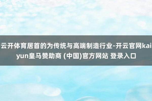 云开体育居首的为传统与高端制造行业-开云官网kaiyun皇马赞助商 (中国)官方网站 登录入口