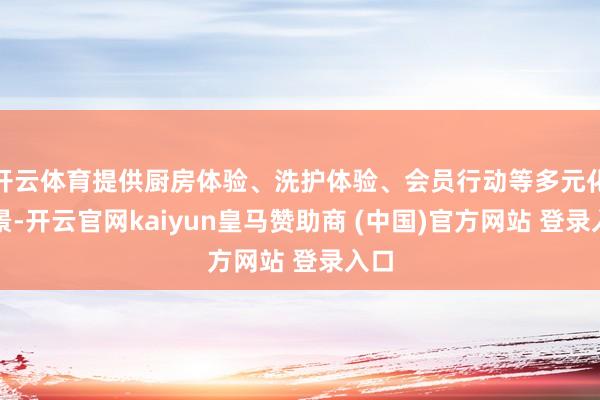 开云体育提供厨房体验、洗护体验、会员行动等多元化场景-开云官网kaiyun皇马赞助商 (中国)官方网站 登录入口