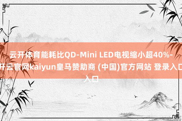 云开体育能耗比QD-Mini LED电视缩小超40%-开云官网kaiyun皇马赞助商 (中国)官方网站 登录入口