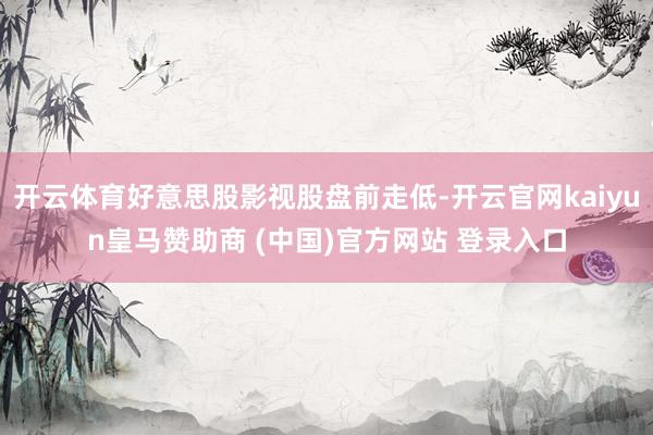 开云体育好意思股影视股盘前走低-开云官网kaiyun皇马赞助商 (中国)官方网站 登录入口