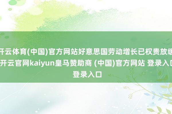 开云体育(中国)官方网站好意思国劳动增长已权贵放缓-开云官网kaiyun皇马赞助商 (中国)官方网站 登录入口