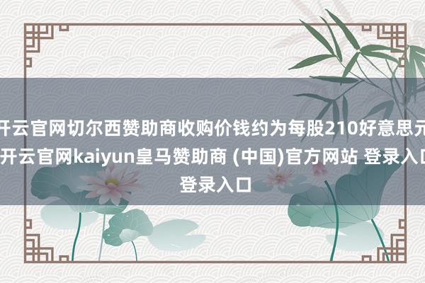 开云官网切尔西赞助商收购价钱约为每股210好意思元-开云官网kaiyun皇马赞助商 (中国)官方网站 登录入口