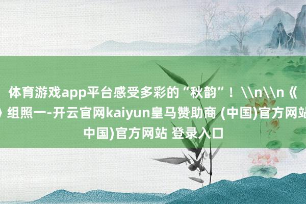 体育游戏app平台感受多彩的“秋韵”！\n\n《城市秋色》组照一-开云官网kaiyun皇马赞助商 (中国)官方网站 登录入口
