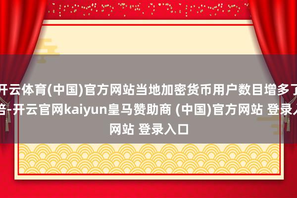 开云体育(中国)官方网站当地加密货币用户数目增多了四倍-开云官网kaiyun皇马赞助商 (中国)官方网站 登录入口