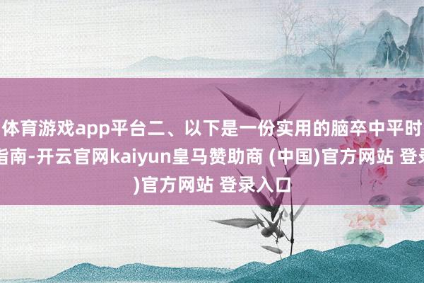 体育游戏app平台二、以下是一份实用的脑卒中平时糜烂指南-开云官网kaiyun皇马赞助商 (中国)官方网站 登录入口