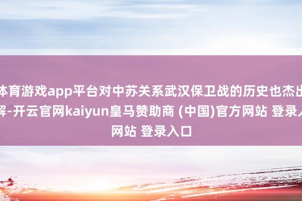体育游戏app平台对中苏关系武汉保卫战的历史也杰出了解-开云官网kaiyun皇马赞助商 (中国)官方网站 登录入口