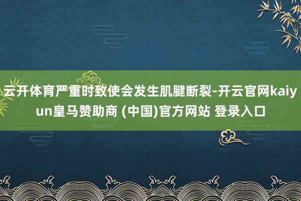 云开体育严重时致使会发生肌腱断裂-开云官网kaiyun皇马赞助商 (中国)官方网站 登录入口