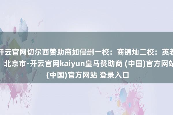 开云官网切尔西赞助商如侵删一校：商锦灿二校：英若娴发布于：北京市-开云官网kaiyun皇马赞助商 (中国)官方网站 登录入口