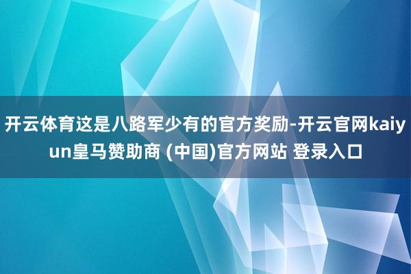 开云体育这是八路军少有的官方奖励-开云官网kaiyun皇马赞助商 (中国)官方网站 登录入口
