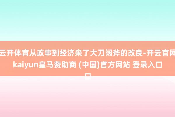 云开体育从政事到经济来了大刀阔斧的改良-开云官网kaiyun皇马赞助商 (中国)官方网站 登录入口