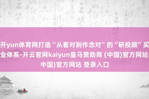 开yun体育网打造“从看对到作念对”的“研投顾”买方投顾就业体系-开云官网kaiyun皇马赞助商 (中国)官方网站 登录入口
