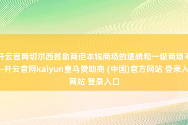 开云官网切尔西赞助商但本钱商场的逻辑和一级商场不同-开云官网kaiyun皇马赞助商 (中国)官方网站 登录入口