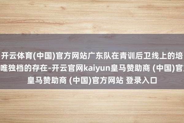 开云体育(中国)官方网站广东队在青训后卫线上的培养一直是全定约唯独档的存在-开云官网kaiyun皇马赞助商 (中国)官方网站 登录入口