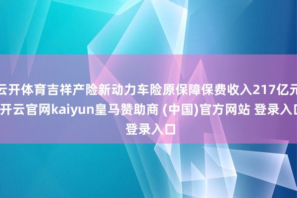 云开体育吉祥产险新动力车险原保障保费收入217亿元-开云官网kaiyun皇马赞助商 (中国)官方网站 登录入口