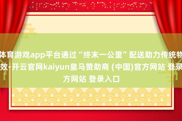 体育游戏app平台通过“终末一公里”配送助力传统物流提效-开云官网kaiyun皇马赞助商 (中国)官方网站 登录入口