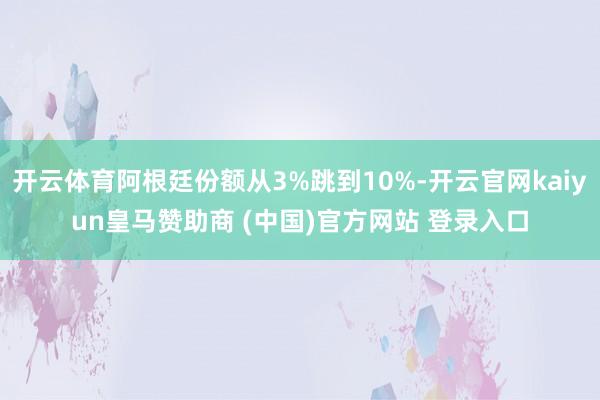 开云体育阿根廷份额从3%跳到10%-开云官网kaiyun皇马赞助商 (中国)官方网站 登录入口