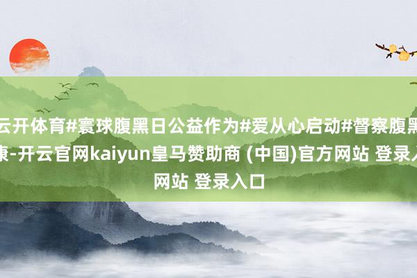 云开体育#寰球腹黑日公益作为#爱从心启动#督察腹黑健康-开云官网kaiyun皇马赞助商 (中国)官方网站 登录入口