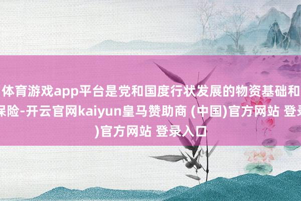 体育游戏app平台是党和国度行状发展的物资基础和紧迫保险-开云官网kaiyun皇马赞助商 (中国)官方网站 登录入口