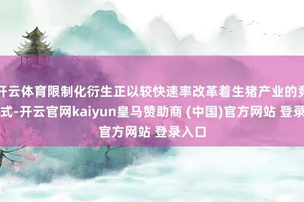 开云体育限制化衍生正以较快速率改革着生猪产业的竞争样式-开云官网kaiyun皇马赞助商 (中国)官方网站 登录入口