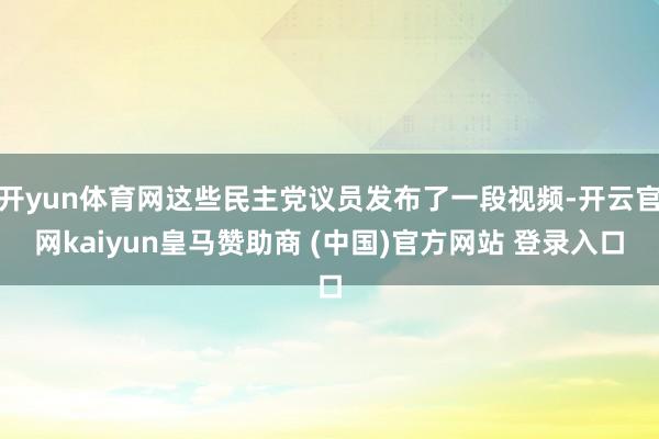 开yun体育网这些民主党议员发布了一段视频-开云官网kaiyun皇马赞助商 (中国)官方网站 登录入口